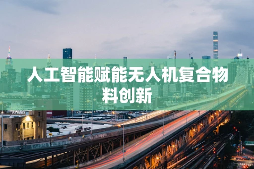 人工智能赋能无人机复合物料创新