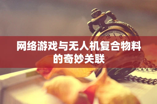 网络游戏与无人机复合物料的奇妙关联