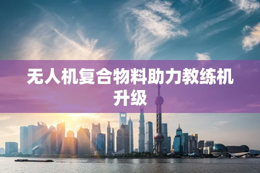无人机复合物料助力教练机升级