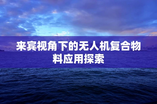 来宾视角下的无人机复合物料应用探索