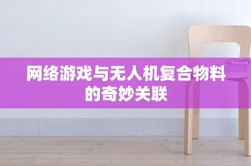 网络游戏与无人机复合物料的奇妙关联