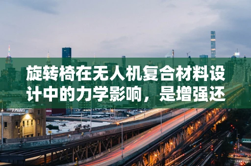 旋转椅在无人机复合材料设计中的力学影响，是增强还是挑战？