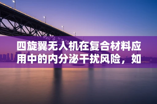 四旋翼无人机在复合材料应用中的内分泌干扰风险，如何平衡创新与健康？