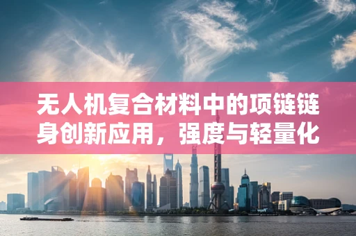无人机复合材料中的项链链身创新应用，强度与轻量化的完美平衡？