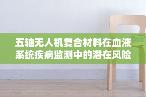 五轴无人机复合材料在血液系统疾病监测中的潜在风险与防护措施