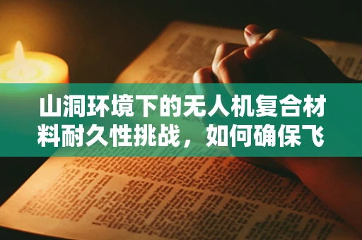 山洞环境下的无人机复合材料耐久性挑战，如何确保飞行安全？