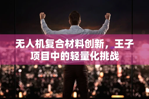 无人机复合材料创新，王子项目中的轻量化挑战