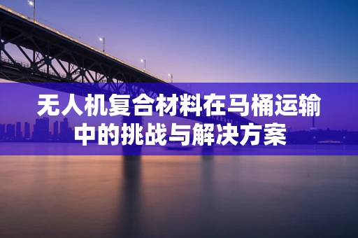 无人机复合材料在马桶运输中的挑战与解决方案