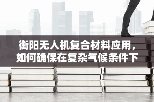 衡阳无人机复合材料应用，如何确保在复杂气候条件下的稳定飞行？