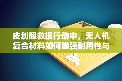 皮划艇救援行动中，无人机复合材料如何增强耐用性与浮力？