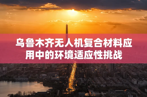 乌鲁木齐无人机复合材料应用中的环境适应性挑战