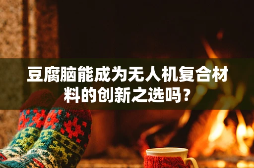 豆腐脑能成为无人机复合材料的创新之选吗？