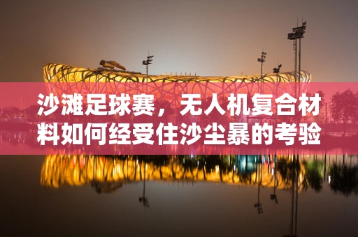 沙滩足球赛，无人机复合材料如何经受住沙尘暴的考验？