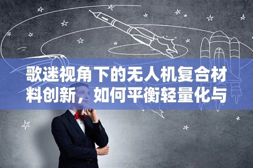 歌迷视角下的无人机复合材料创新，如何平衡轻量化与耐用性？