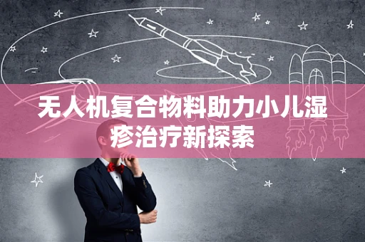 无人机复合物料助力小儿湿疹治疗新探索