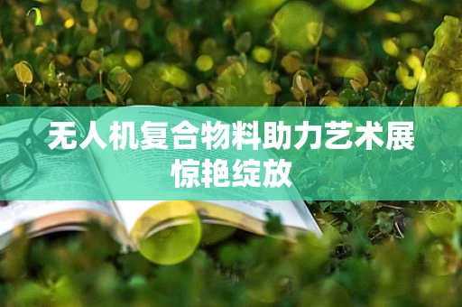无人机复合物料助力艺术展惊艳绽放
