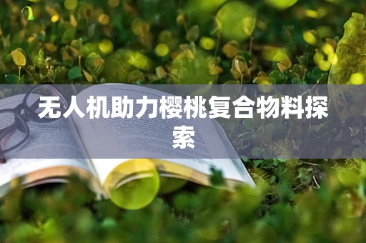 无人机助力樱桃复合物料探索