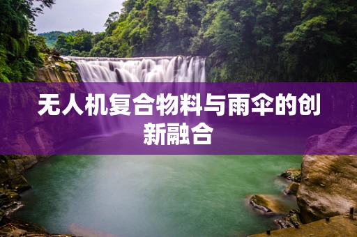 无人机复合物料与雨伞的创新融合