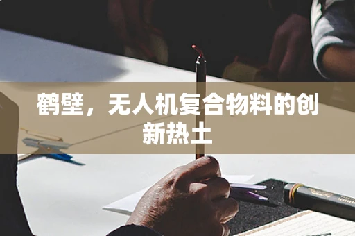 鹤壁，无人机复合物料的创新热土