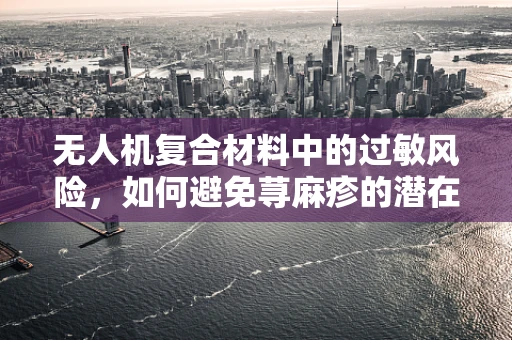 无人机复合材料中的过敏风险，如何避免荨麻疹的潜在威胁？