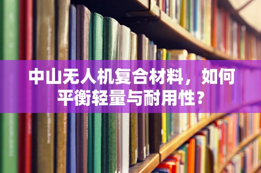 中山无人机复合材料，如何平衡轻量与耐用性？