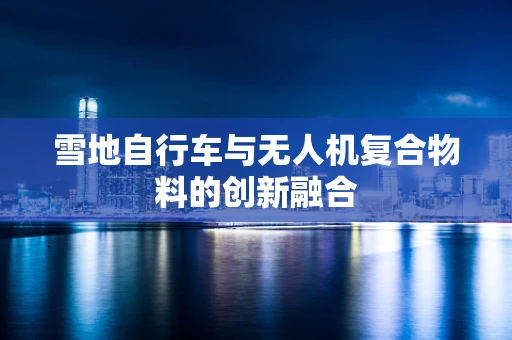 雪地自行车与无人机复合物料的创新融合