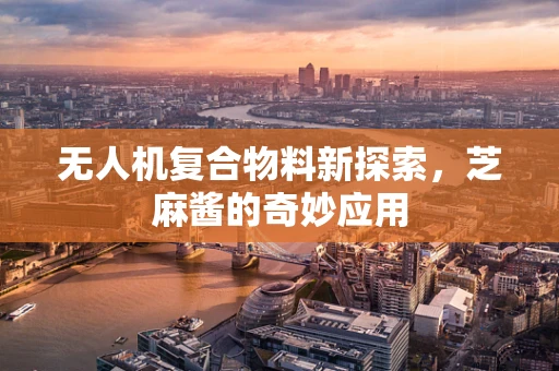 无人机复合物料新探索，芝麻酱的奇妙应用