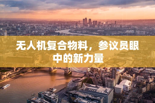无人机复合物料，参议员眼中的新力量