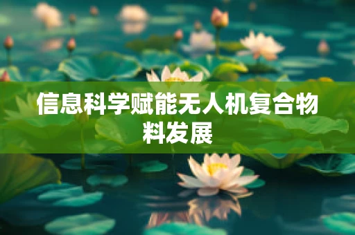 信息科学赋能无人机复合物料发展