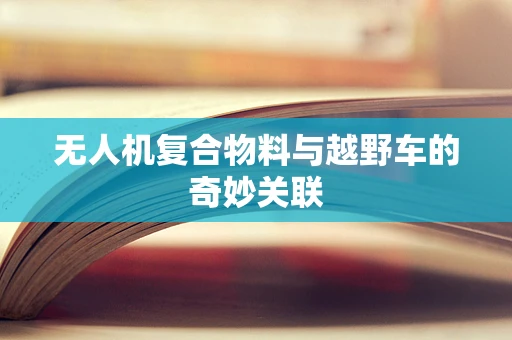 无人机复合物料与越野车的奇妙关联