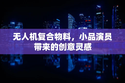无人机复合物料，小品演员带来的创意灵感