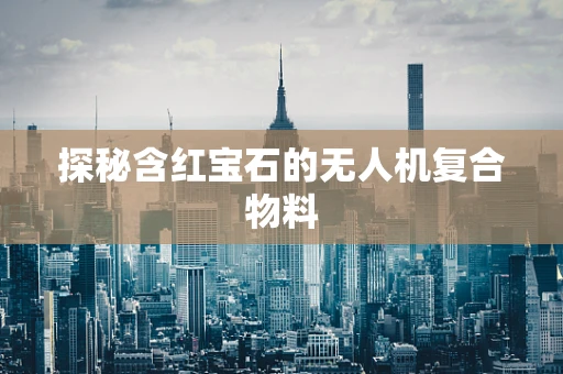 探秘含红宝石的无人机复合物料