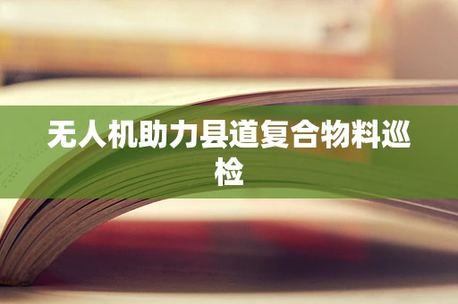 无人机助力县道复合物料巡检