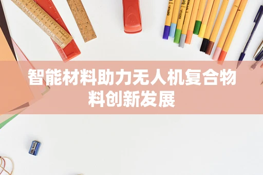 智能材料助力无人机复合物料创新发展