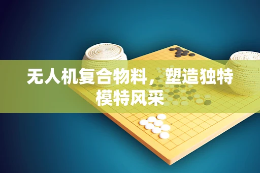 无人机复合物料，塑造独特模特风采