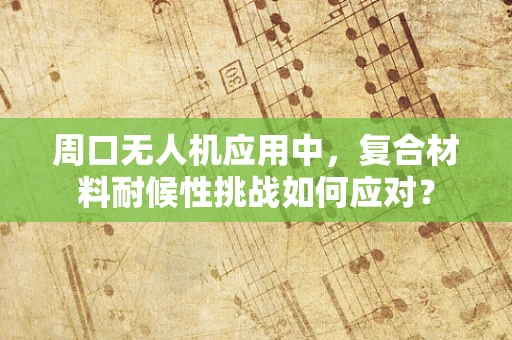 周口无人机应用中，复合材料耐候性挑战如何应对？
