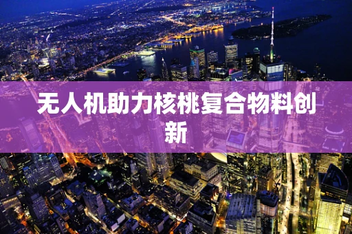无人机助力核桃复合物料创新