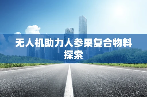 无人机助力人参果复合物料探索