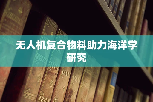 无人机复合物料助力海洋学研究