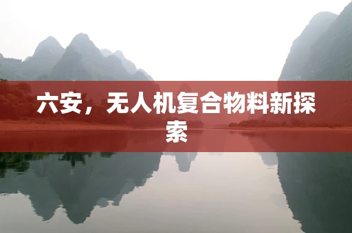 六安，无人机复合物料新探索