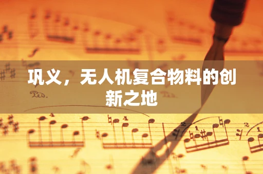 巩义，无人机复合物料的创新之地