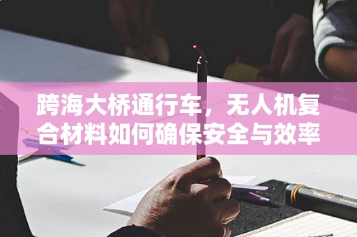 跨海大桥通行车，无人机复合材料如何确保安全与效率？