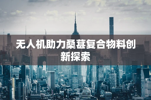 无人机助力桑葚复合物料创新探索