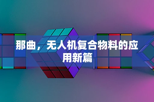 那曲，无人机复合物料的应用新篇