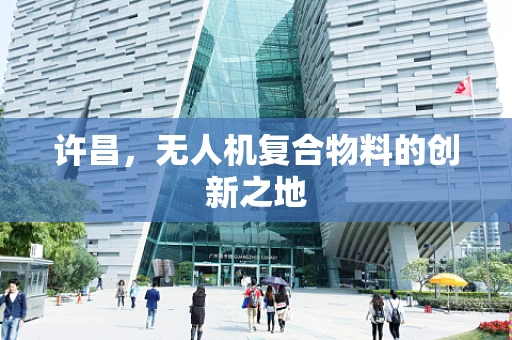 许昌，无人机复合物料的创新之地