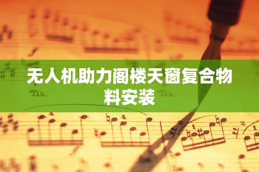无人机助力阁楼天窗复合物料安装