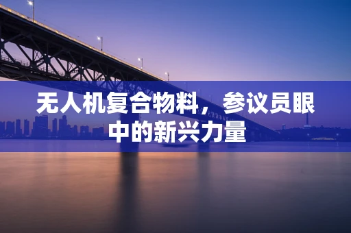 无人机复合物料，参议员眼中的新兴力量