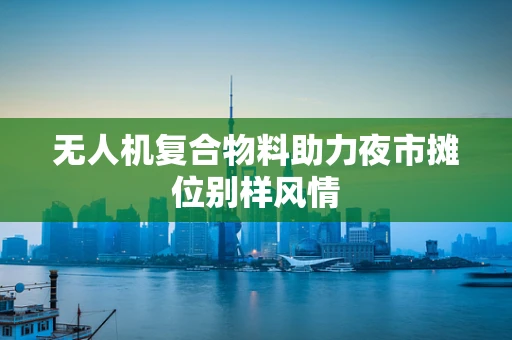无人机复合物料助力夜市摊位别样风情