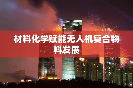 材料化学赋能无人机复合物料发展