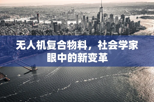 无人机复合物料，社会学家眼中的新变革